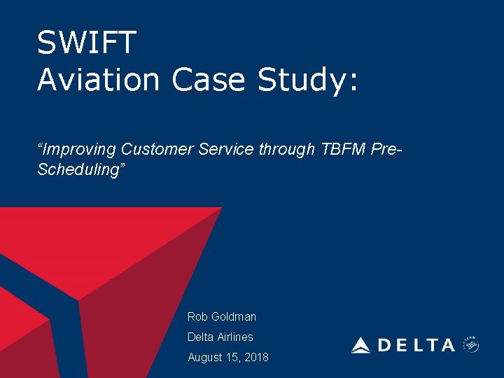 SWIFT Aviation Case Study: “Improving Customer Service through TBFM Pre. Scheduling” Rob Goldman Delta
