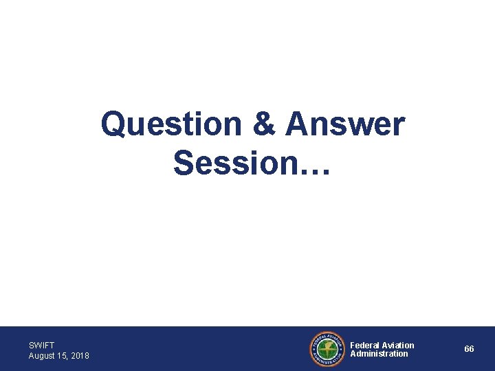 Question & Answer Session… SWIFT August 15, 2018 Federal Aviation Administration 66 