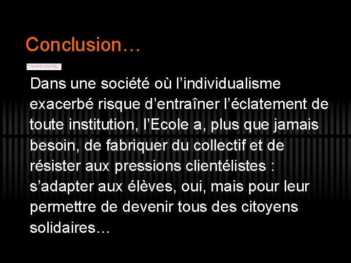 Conclusion… Dans une société où l’individualisme exacerbé risque d’entraîner l’éclatement de toute institution, l’Ecole