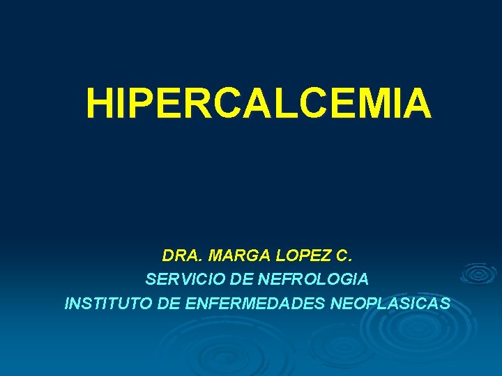 HIPERCALCEMIA DRA. MARGA LOPEZ C. SERVICIO DE NEFROLOGIA INSTITUTO DE ENFERMEDADES NEOPLASICAS HIPERCALCEMIA DRA. MARGA LOPEZ C. SERVICIO DE NEFROLOGIA INSTITUTO DE ENFERMEDADES NEOPLASICAS