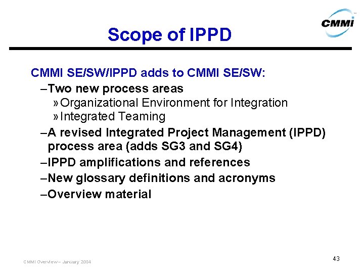 Scope of IPPD CMMI SE/SW/IPPD adds to CMMI SE/SW: – Two new process areas