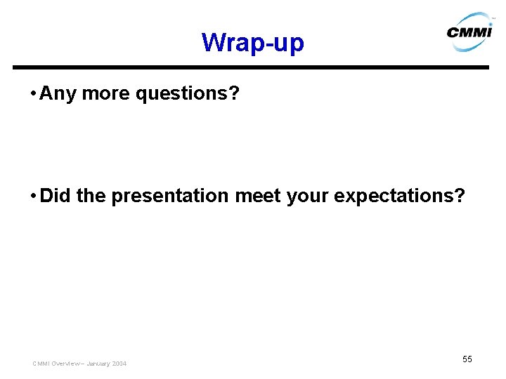 Wrap-up • Any more questions? • Did the presentation meet your expectations? CMMI Overview