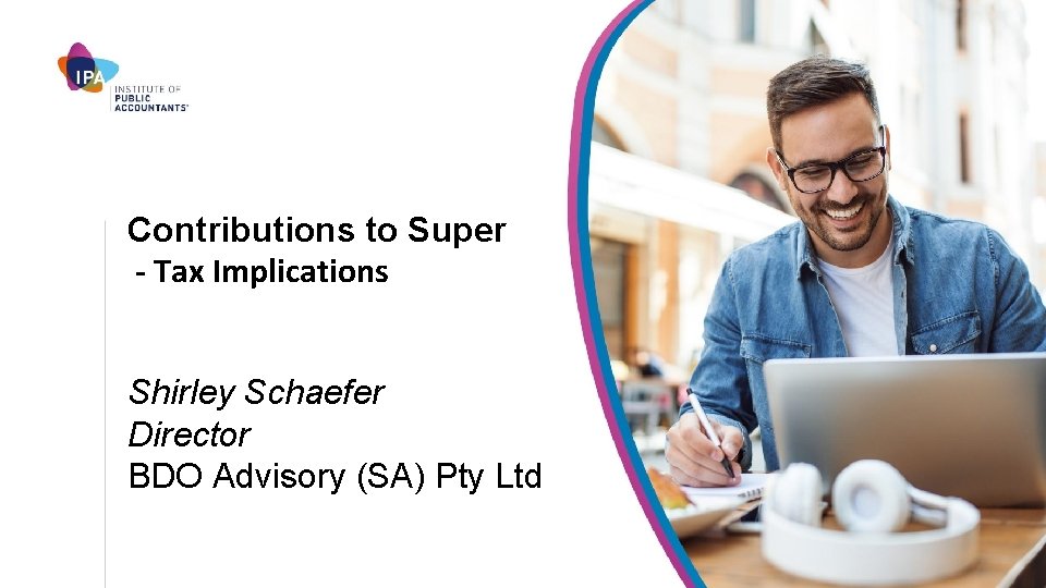 Contributions to Super - Tax Implications Shirley Schaefer Director BDO Advisory (SA) Pty Ltd