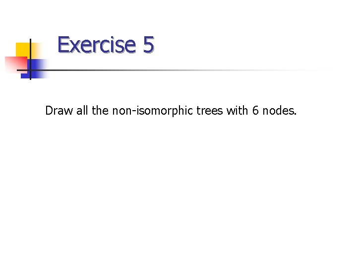 Exercise 5 Draw all the non-isomorphic trees with 6 nodes. 