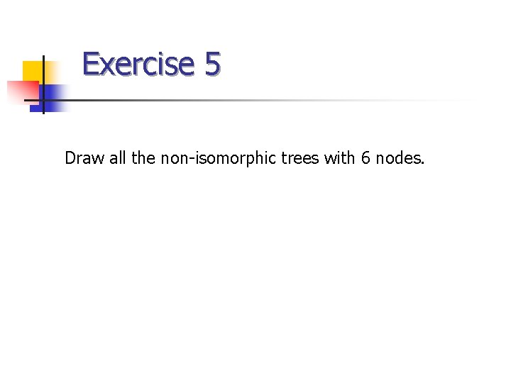 Exercise 5 Draw all the non-isomorphic trees with 6 nodes. Exercise 5 Draw all the non-isomorphic trees with 6 nodes.