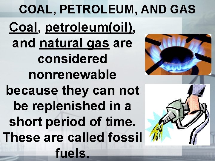 COAL, PETROLEUM, AND GAS Coal, petroleum(oil), and natural gas are considered nonrenewable because they