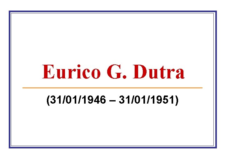 Eurico G. Dutra (31/01/1946 – 31/01/1951) 
