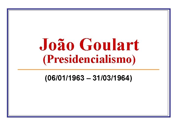 João Goulart (Presidencialismo) (06/01/1963 – 31/03/1964) 