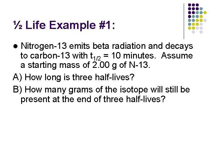 ½ Life Example #1: ● Nitrogen-13 emits beta radiation and decays to carbon-13 with