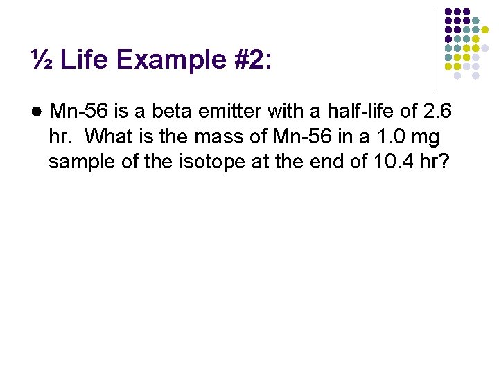 ½ Life Example #2: ● Mn-56 is a beta emitter with a half-life of