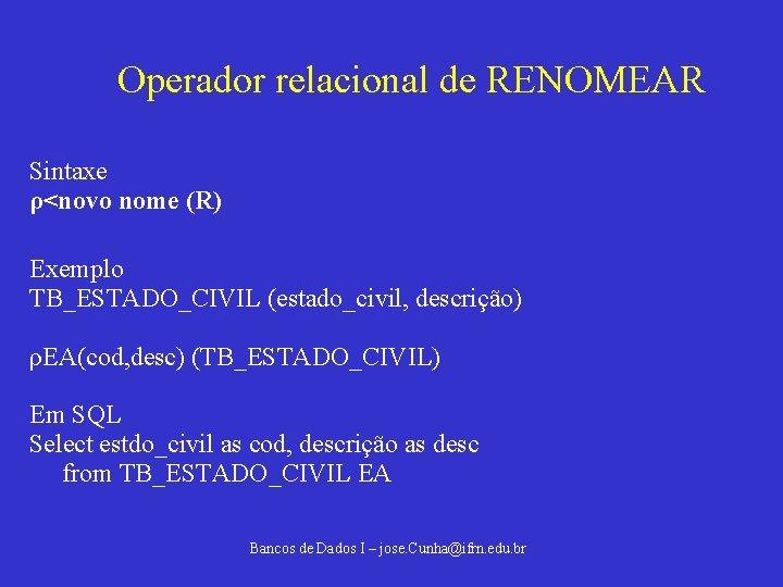 Operador relacional de RENOMEAR Sintaxe ρ<novo nome (R) Exemplo TB_ESTADO_CIVIL (estado_civil, descrição) ρEA(cod, desc)