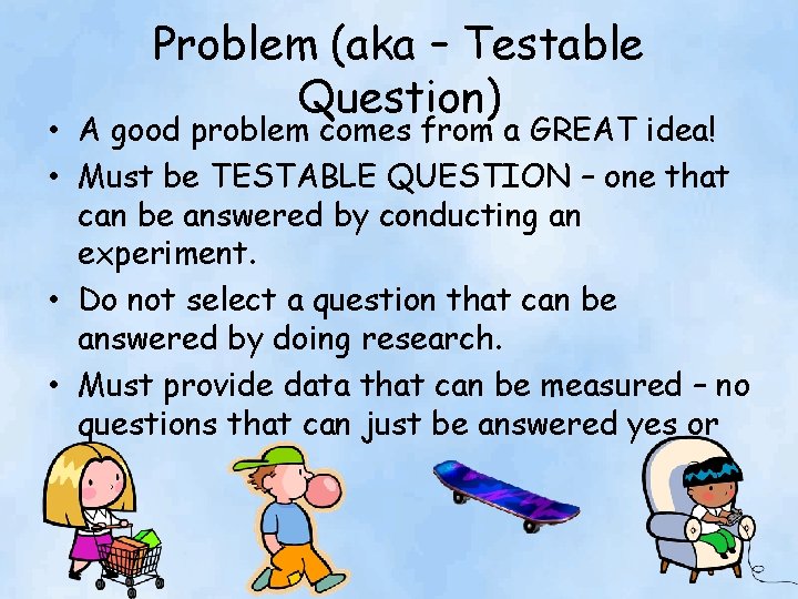 Problem (aka – Testable Question) • A good problem comes from a GREAT idea!