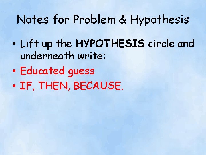 Notes for Problem & Hypothesis • Lift up the HYPOTHESIS circle and underneath write: