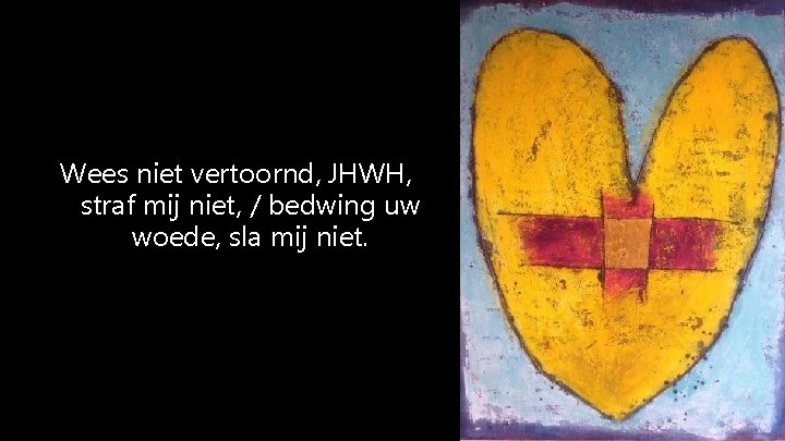 Wees niet vertoornd, JHWH, straf mij niet, / bedwing uw woede, sla mij niet.