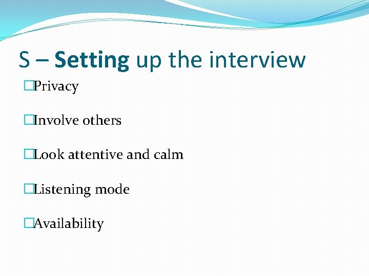 S – Setting up the interview �Privacy �Involve others �Look attentive and calm �Listening