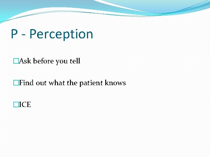 P - Perception �Ask before you tell �Find out what the patient knows �ICE