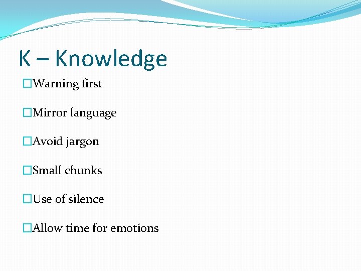 K – Knowledge �Warning first �Mirror language �Avoid jargon �Small chunks �Use of silence