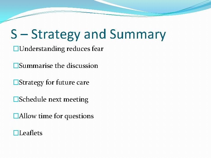 S – Strategy and Summary �Understanding reduces fear �Summarise the discussion �Strategy for future
