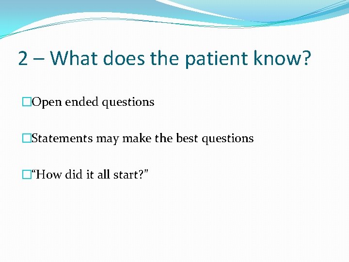 2 – What does the patient know? �Open ended questions �Statements may make the