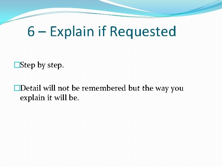 6 – Explain if Requested �Step by step. �Detail will not be remembered but