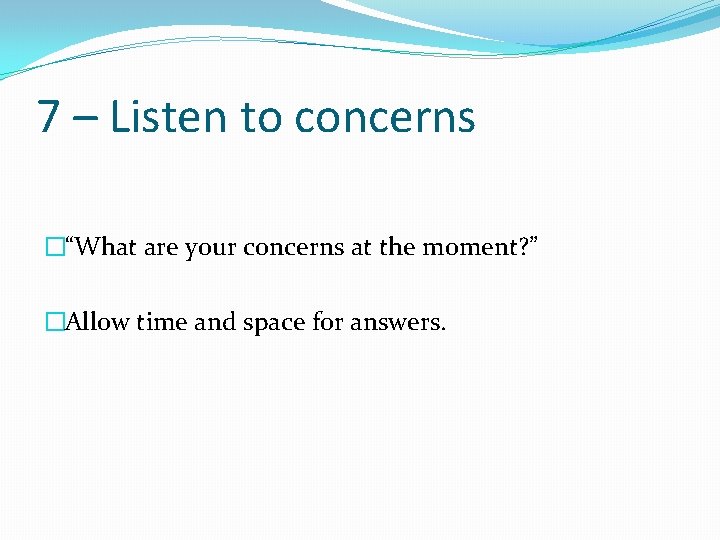 7 – Listen to concerns �“What are your concerns at the moment? ” �Allow