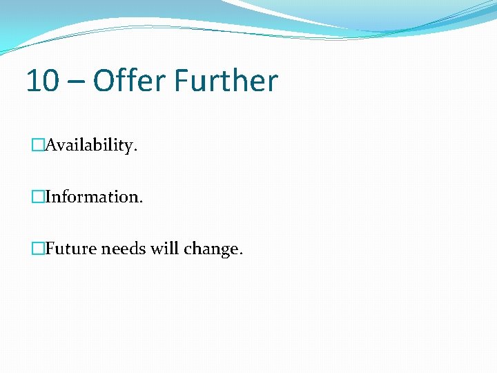 10 – Offer Further �Availability. �Information. �Future needs will change. 