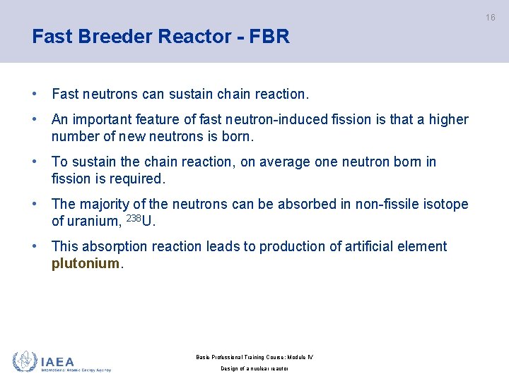 16 Fast Breeder Reactor - FBR • Fast neutrons can sustain chain reaction. •