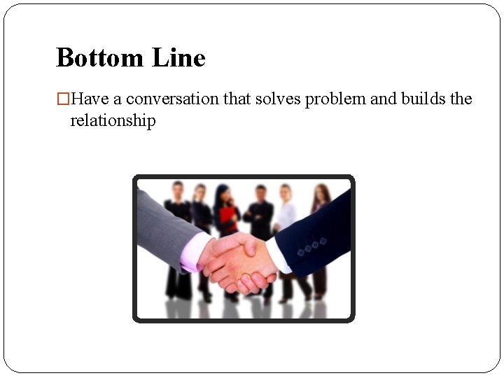 Bottom Line �Have a conversation that solves problem and builds the relationship 