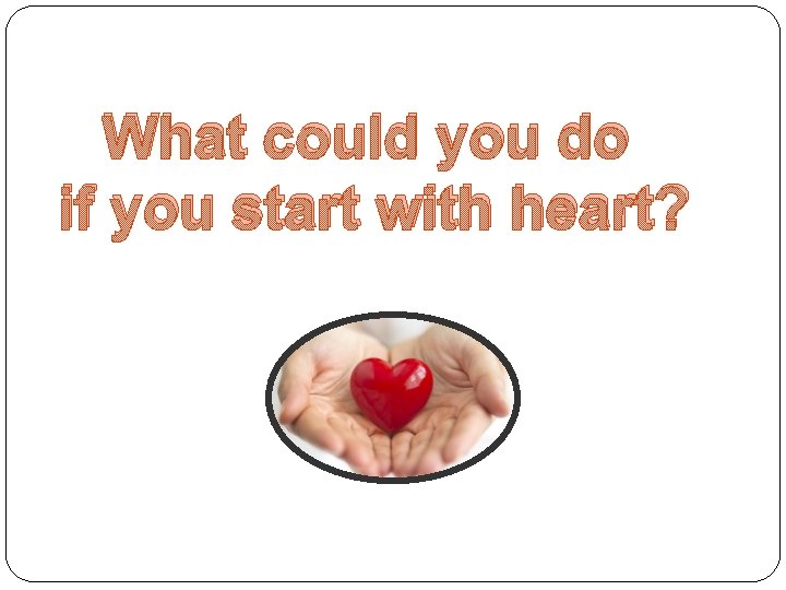 What could you do if you start with heart? 