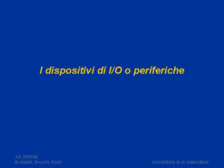I dispositivi di I/O o periferiche AA 2005/06 © Alberti, Bruschi, Rosti Architettura di