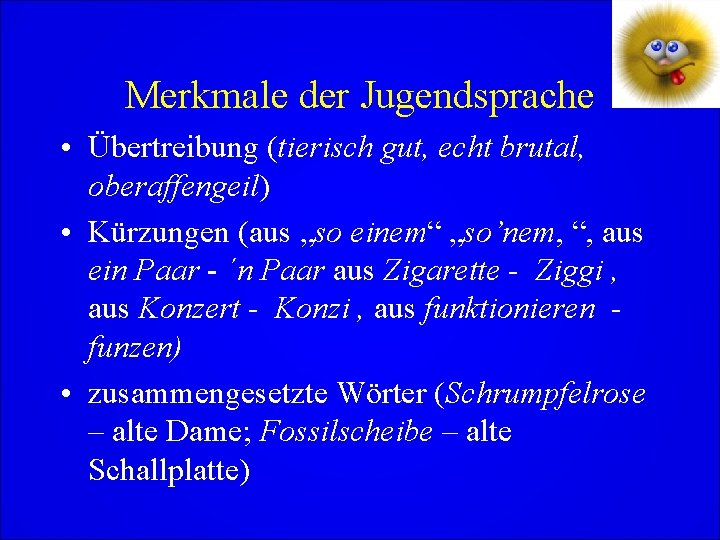 Merkmale der Jugendsprache • Übertreibung (tierisch gut, echt brutal, oberaffengeil) • Kürzungen (aus „so