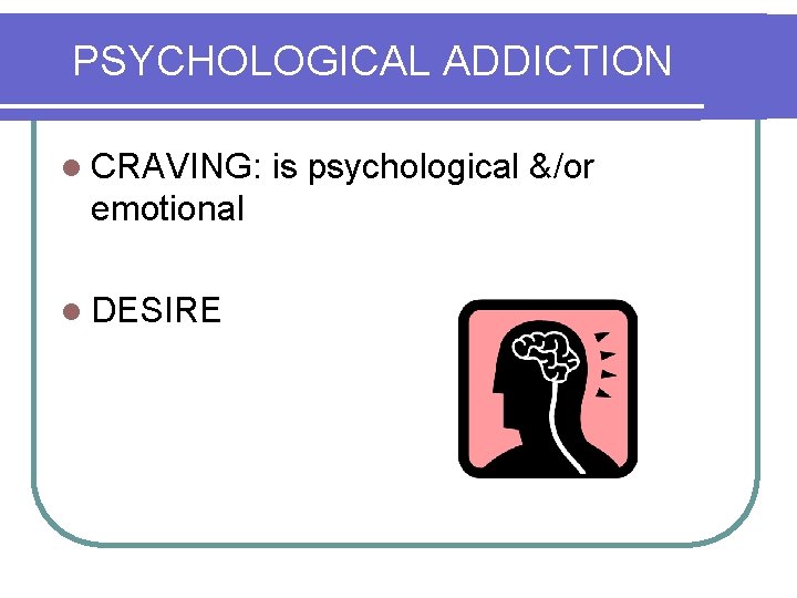 PSYCHOLOGICAL ADDICTION l CRAVING: emotional l DESIRE is psychological &/or 