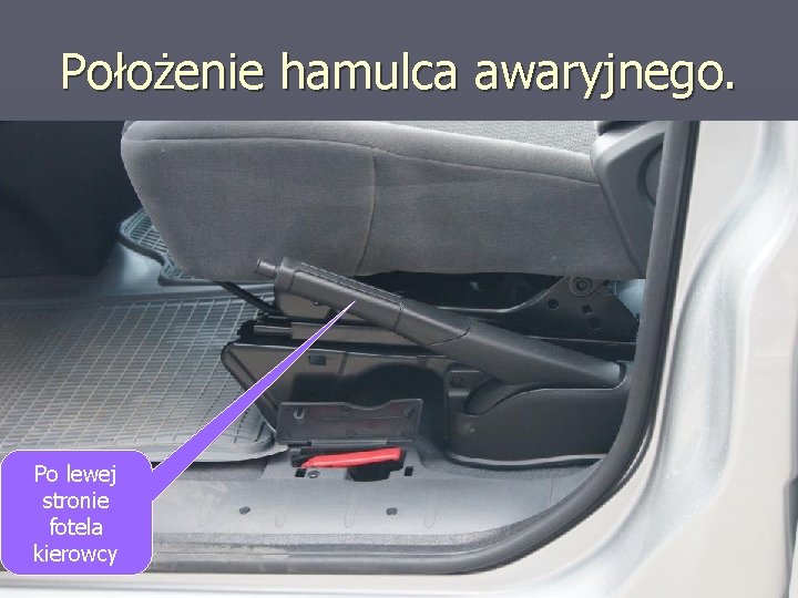 Położenie hamulca awaryjnego. Po lewej stronie fotela kierowcy 