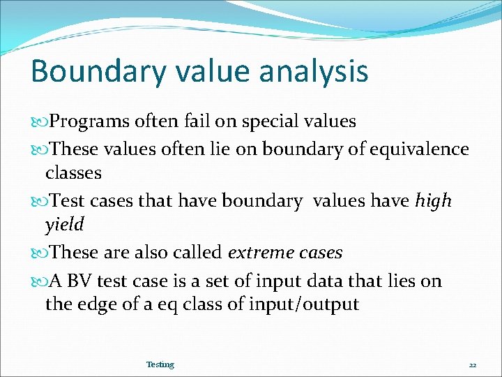 Boundary value analysis Programs often fail on special values These values often lie on