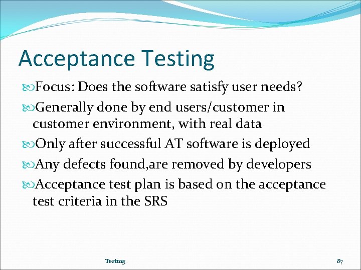 Acceptance Testing Focus: Does the software satisfy user needs? Generally done by end users/customer