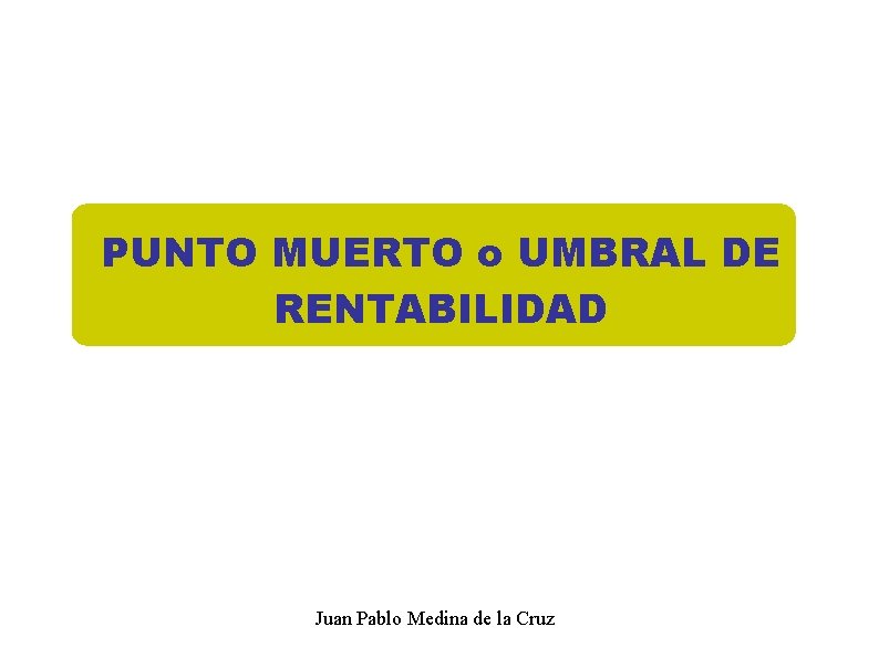 PUNTO MUERTO o UMBRAL DE RENTABILIDAD Juan Pablo Medina de la Cruz 