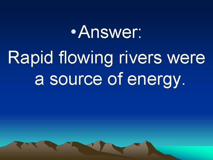  • Answer: Rapid flowing rivers were a source of energy. 