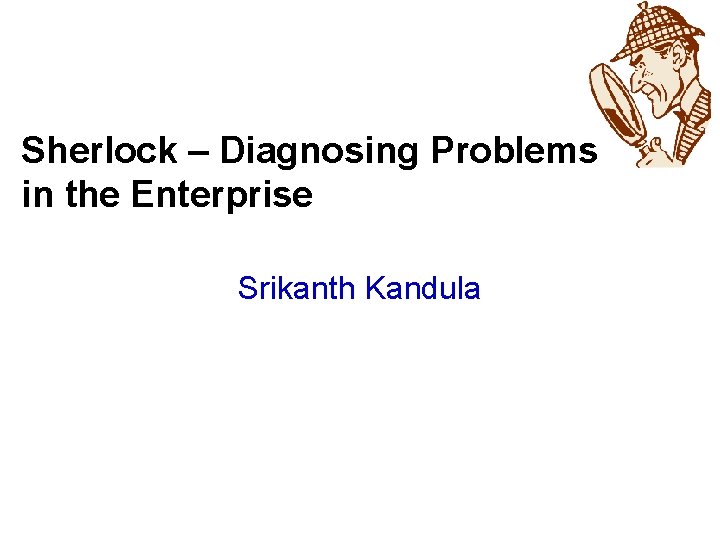 Sherlock – Diagnosing Problems in the Enterprise Srikanth Kandula 