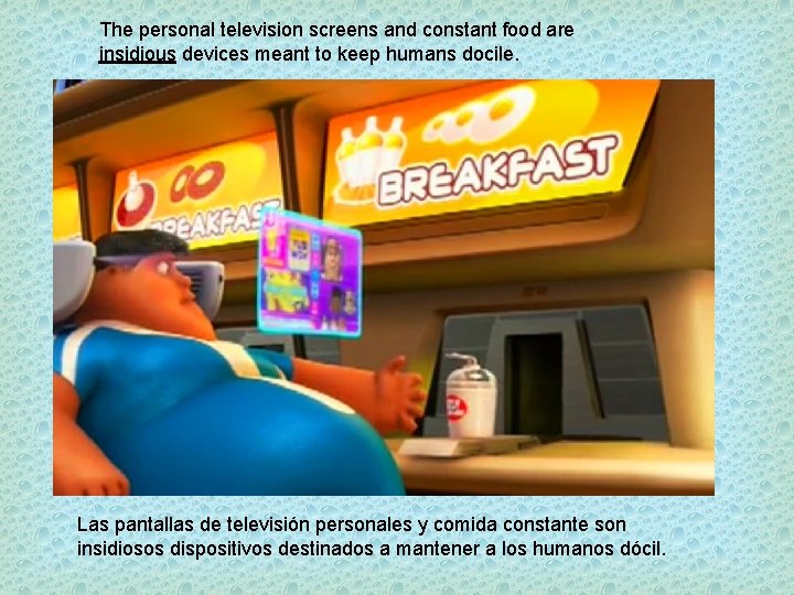 The personal television screens and constant food are insidious devices meant to keep humans