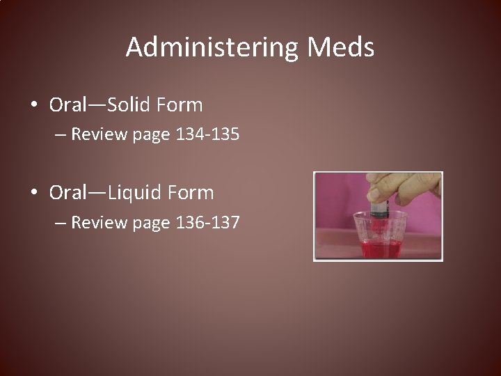 Administering Meds • Oral—Solid Form – Review page 134 -135 • Oral—Liquid Form –