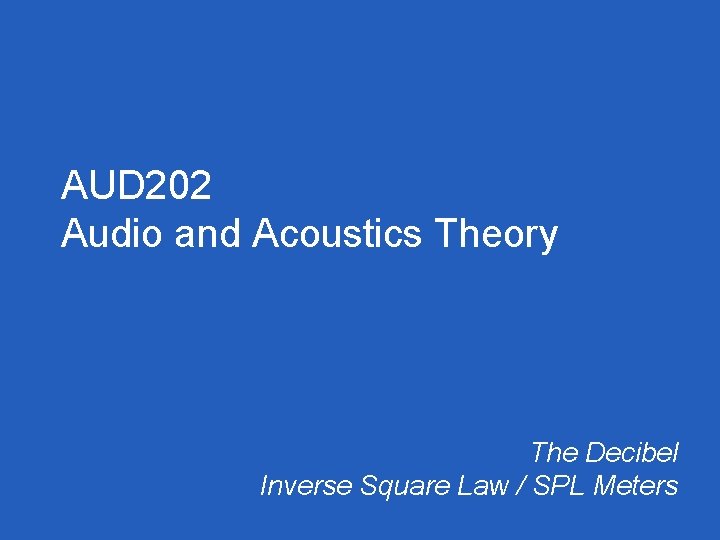 AUD 202 Audio and Acoustics Theory The Decibel Inverse Square Law / SPL Meters