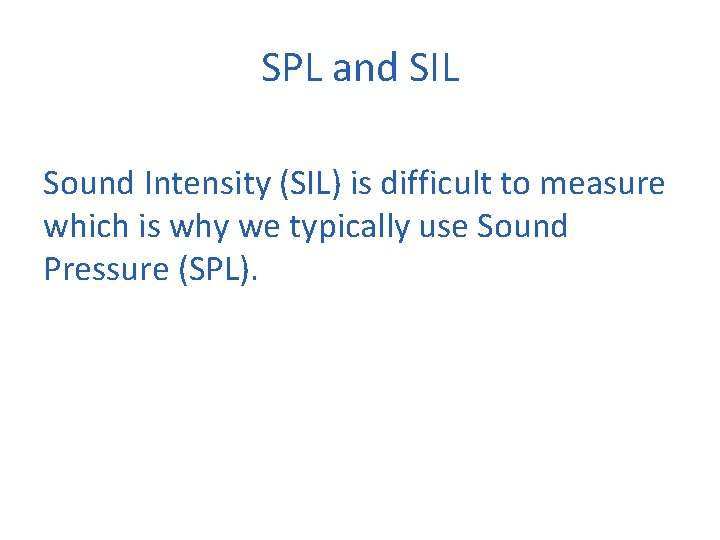 SPL and SIL Sound Intensity (SIL) is difficult to measure which is why we