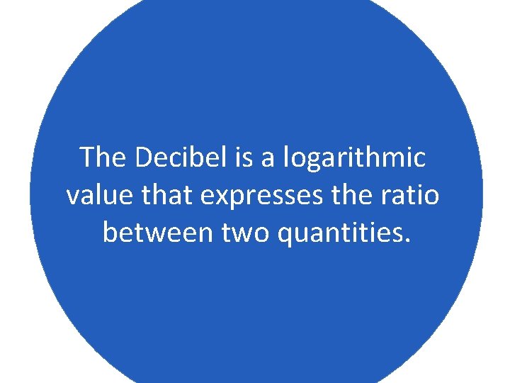 The Decibel is a logarithmic value that expresses the ratio between two quantities. 