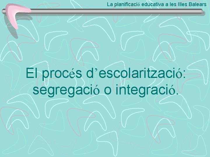 La planificació educativa a les Illes Balears El procés d’escolarització: segregació o integració. 