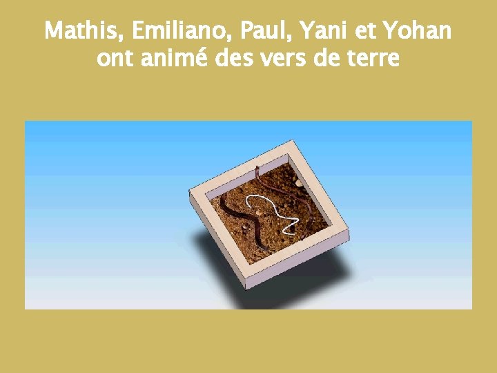 Mathis, Emiliano, Paul, Yani et Yohan ont animé des vers de terre Mathis, Emiliano, Paul, Yani et Yohan ont animé des vers de terre