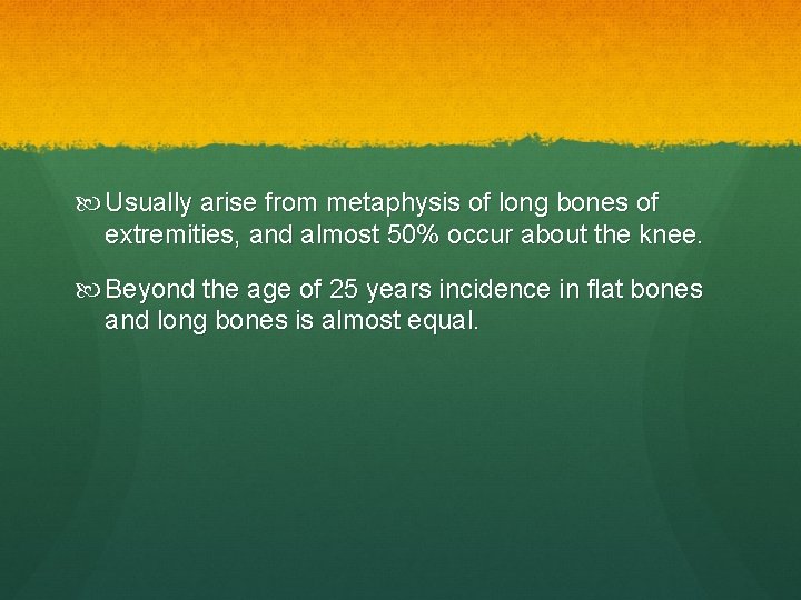 Usually arise from metaphysis of long bones of extremities, and almost 50% occur