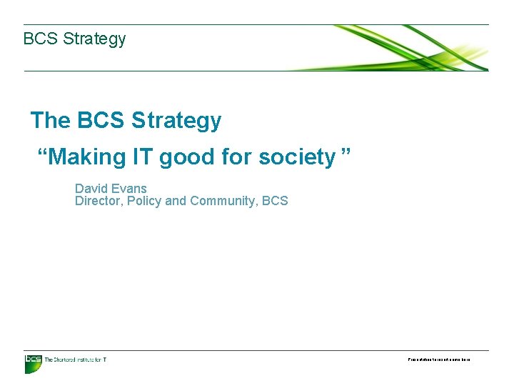 BCS Strategy The BCS Strategy “Making IT good for society ” David Evans Director,