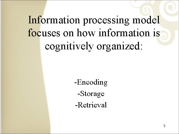 Information processing model focuses on how information is cognitively organized: -Encoding -Storage -Retrieval 3