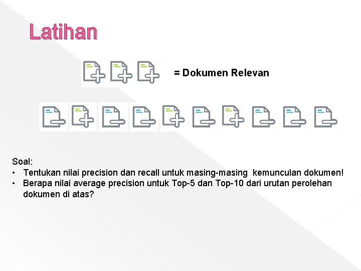 Latihan = Dokumen Relevan Soal: • Tentukan nilai precision dan recall untuk masing-masing kemunculan