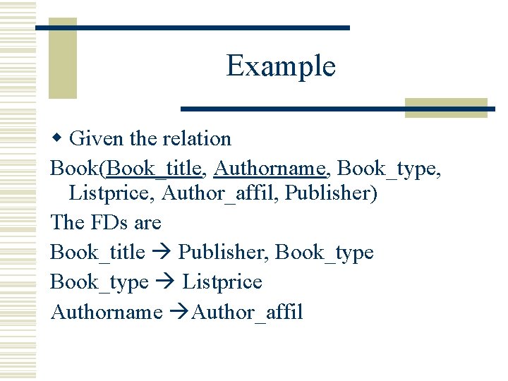 Example w Given the relation Book(Book_title, Authorname, Book_type, Listprice, Author_affil, Publisher) The FDs are